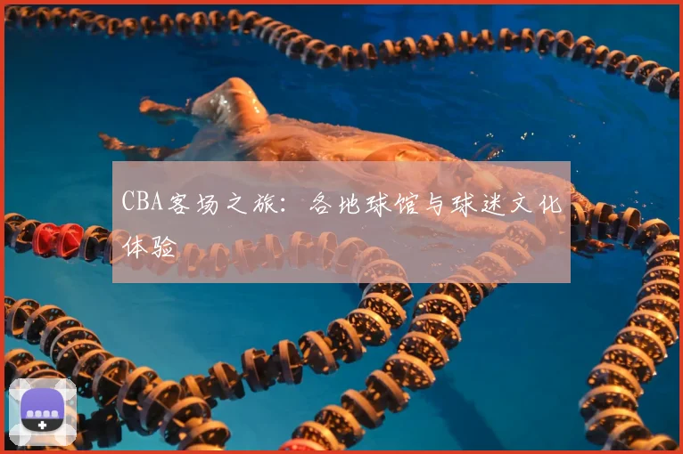 CBA客场之旅：各地球馆与球迷文化体验