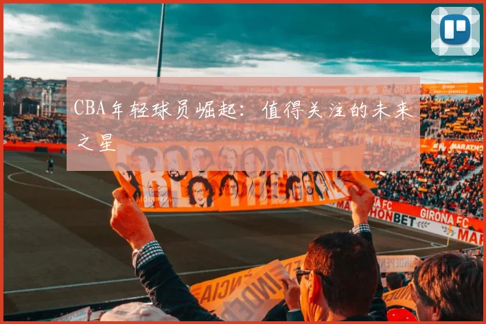CBA年轻球员崛起：值得关注的未来之星