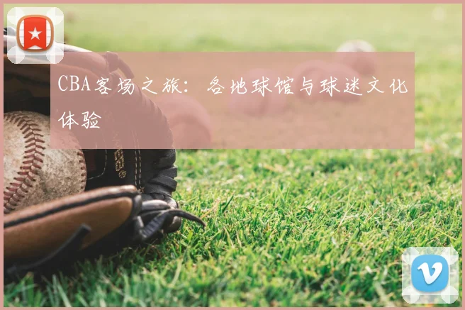 CBA客场之旅：各地球馆与球迷文化体验